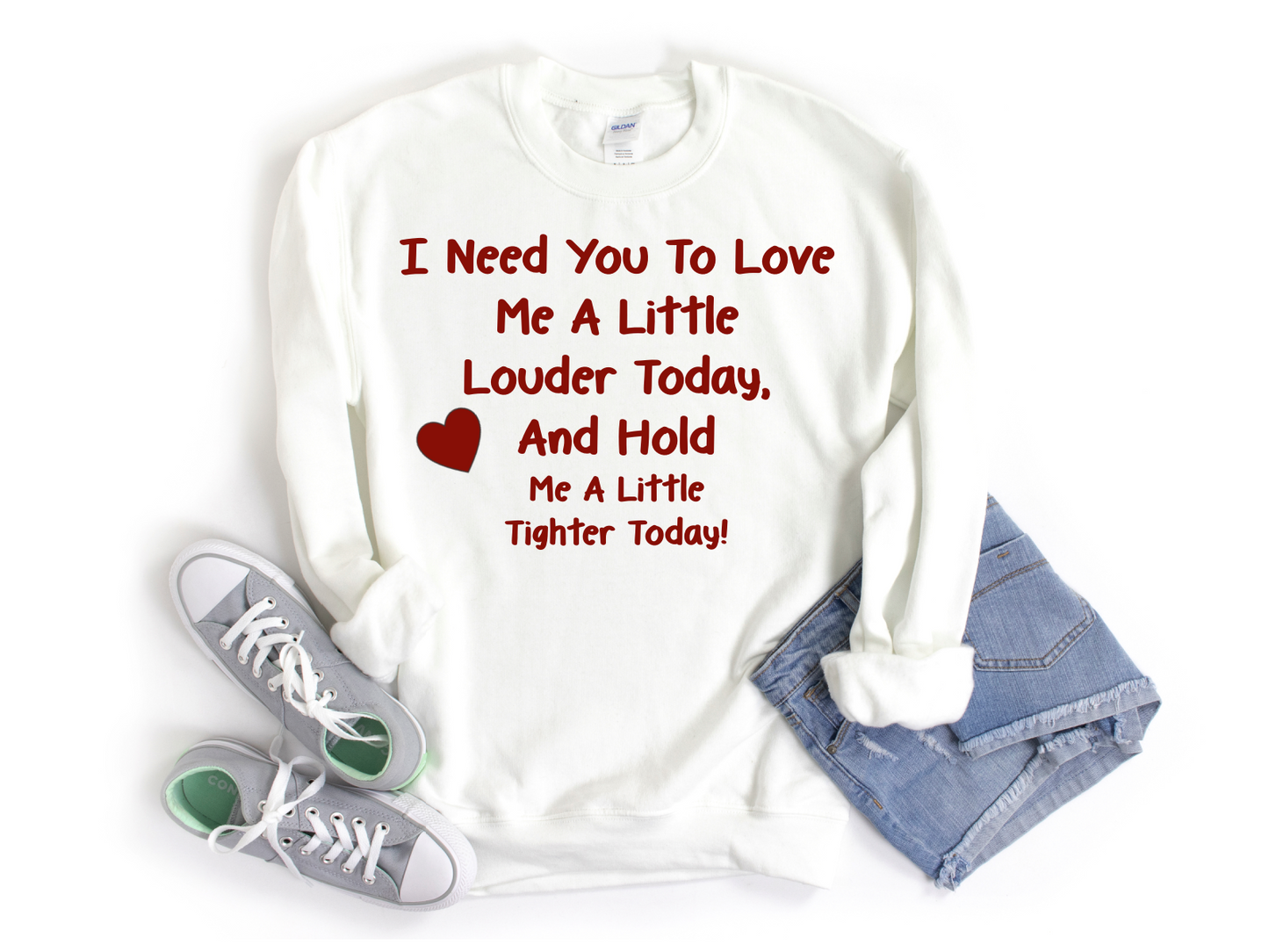 White Sweatshirt with the saying I need you to love me a little louder today, and hold me a little tighter today!